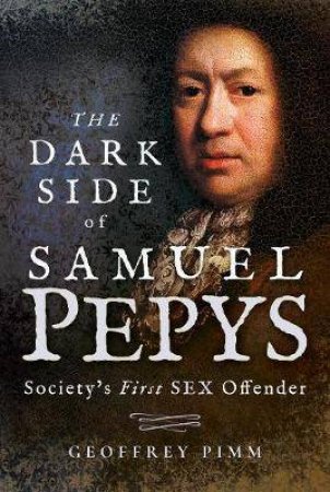 The Dark Side Of Samuel Pepys: Society's First Sex Offender by Geoffrey Pimm