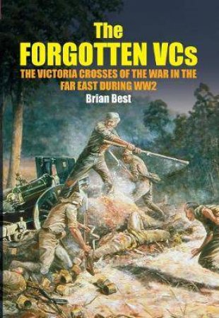 Forgotten VCs: The Victoria Crosses Of The War In The Far East During WW2 by Brian Best