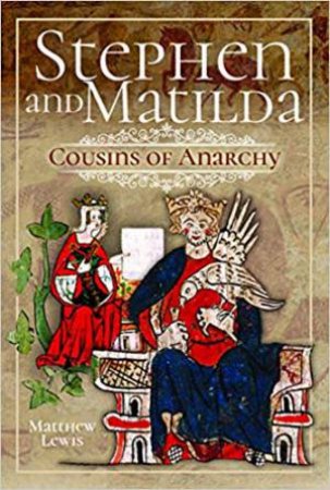 Stephen And Matilda's Civil War: Cousins Of Anarchy by Matthew Lewis