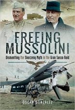 Freeing Mussolini Dismantling The Skorzeny Myth In The Gran Sasso Raid