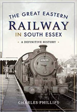 Great Eastern Railway In South Essex: A Definitive History by Charles Phillips