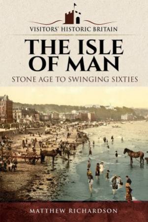 The Isle Of Man: Stone Age To Swinging Sixties by Matthew Richardson