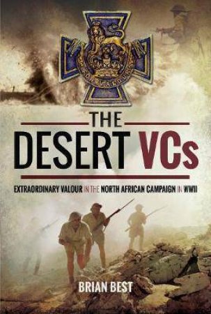 Desert VCs: Extraordinary Valour In The North African Campaign In WWII by Brian Best