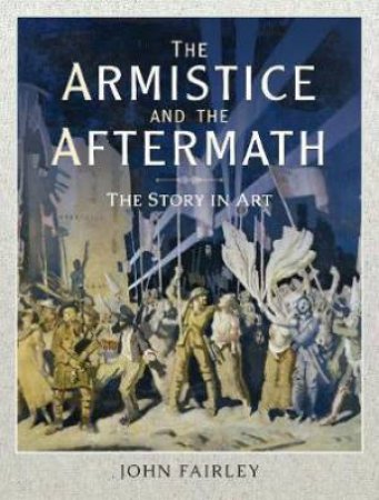 Armistice And The Aftermath: The Story In Art by John Fairley