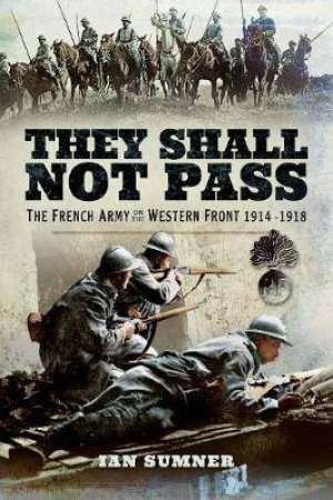 They Shall Not Pass: The French Army On The Western Front 1914-1918 by Ian Sumner