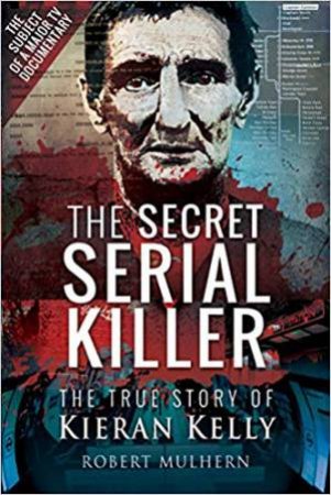 The Secret Serial Killer: The True Story Of Kieran Kelly by Robert Mulhern
