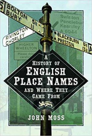 A History Of English Place Names And Where They Came From by John Moss