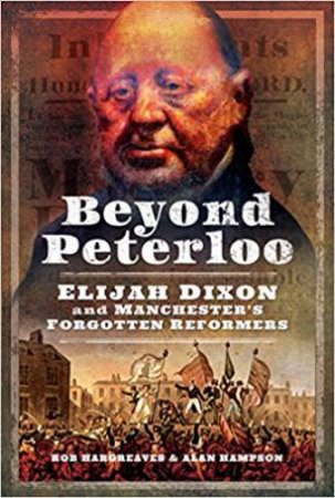 Beyond Peterloo: Elijah Dixon And Manchester's Forgotten Reformers by Robert Hargreaves & Alan Hampson