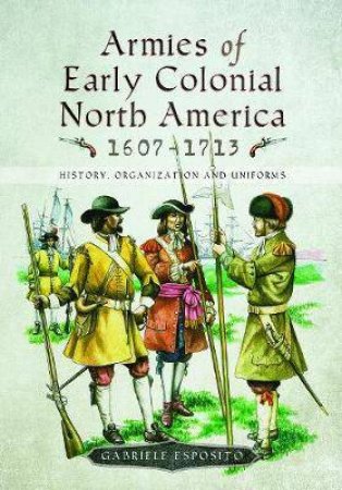 Armies Of Early Colonial North America 1607-1713: History, Organization And Uniforms by Gabriele Esposito