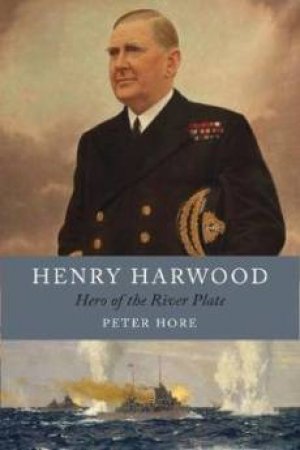 Henry Harwood: Hero Of The River Plate by Peter Hore