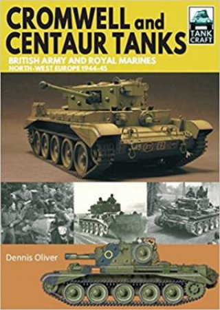 Cromwell And Centaur Tanks: British Army And Royal Marines, North-West Europe 1944-1945 by Dennis Oliver