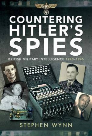 Countering Hitler's Spies: British Military Intelligence, 1940-1945 by Stephen Wynn