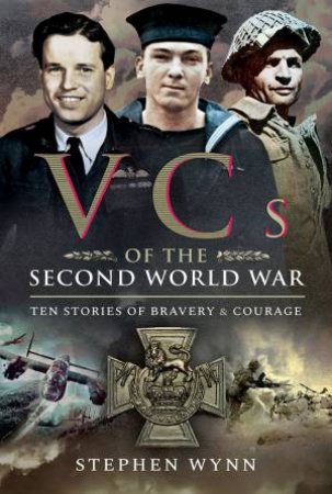 VCs Of The Second World War: Ten Stories Of Bravery And Courage by Stephen Wynn