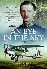 An Eye In The Sky The Royal Flying Corps And Royal Air Force Career Of Air Commodore Henry George Crowe MC CBE CBD SC