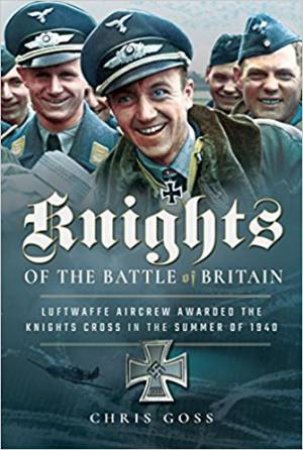 Knights Of The Battle Of Britain: Luftwaffe Aircrew Awarded The Knights Cross In 1940 by Chris Goss
