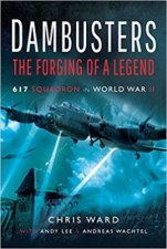 Dambusters The Forging Of A Legend 617 Squadron In World War II