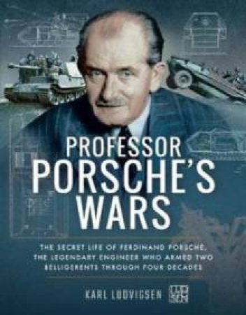 Professor Porsche's Wars: The Secret Life Of Ferdinand Porsche, The Legendary Engineer Who Armed Two Belligerents Through Four Decades by Karl Ludvigsen
