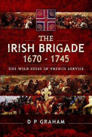 Irish Brigade 1670-1745: The Wild Geese In French Service by D. P. Graham