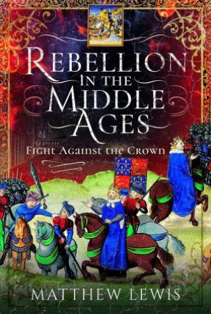 Rebellion In The Middle Ages: Fight Against The Crown by Matthew Lewis