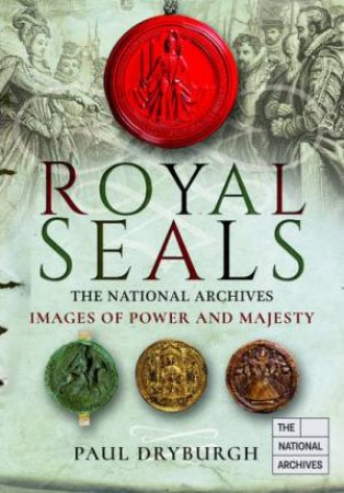 Royal Seals: The National Archives: Images Of Power And Majesty by Paul Dryburgh
