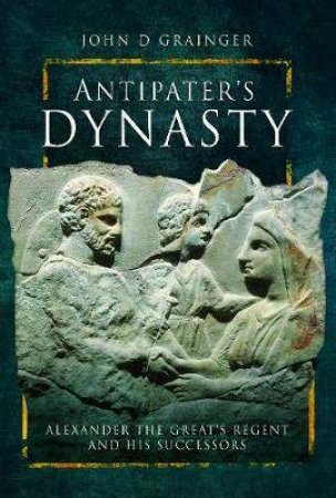 Antipater's Dynasty: Alexander The Great's Regent And His Successors by John D. Grainger
