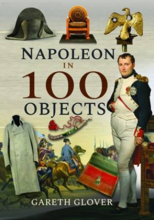 Napoleon In 100 Objects by Gareth Glover