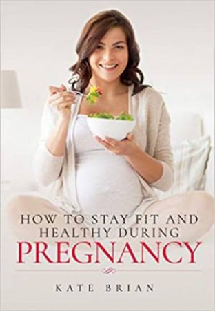 How To Stay Fit And Healthy During Pregnancy by Kate Brian