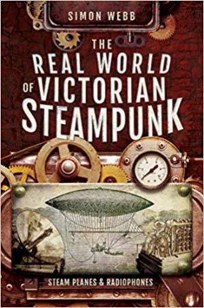 The Real World Of Victorian Steampunk: Steam Planes And Radiophones by Simon Webb