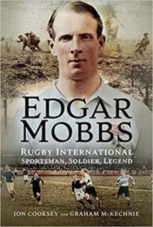 Edgar Mobbs: Rugby International, Sportsman, Soldier, Legend by Jon Cooksey & Graham McKechnie