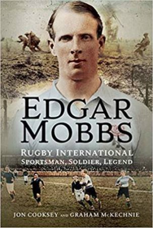 Edgar Mobbs: Rugby International, Sportsman, Soldier, Legend by Jon Cooksey & Graham McKechnie