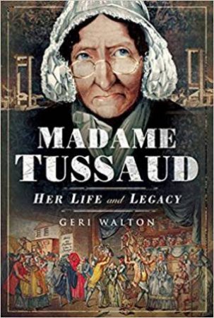 Madame Tussaud: Her Life And Legacy by Geri Walton