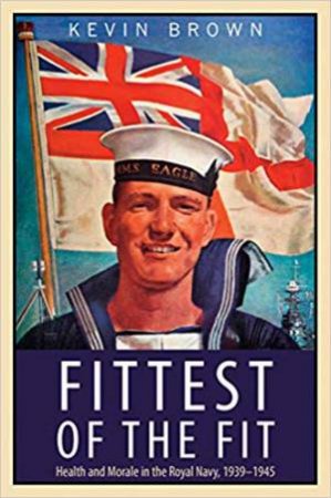 Fittest Of The Fit: Health And Morale In The Royal Navy, 1939-1945 by Kevin Brown 