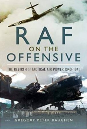 RAF On The Offensive: The Rebirth Of Tactical Air Power 1940-1941 by Greg Baughen