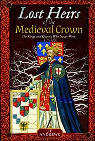 Lost Heirs Of The Medieval Crown: The Kings And Queens Who Never Were by J F Andrews