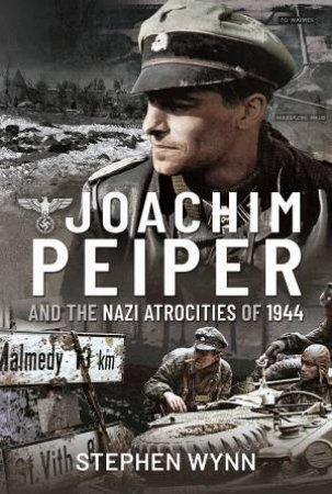 Joachim Peiper And The Nazi Atrocities Of 1944 by Stephen Wynn