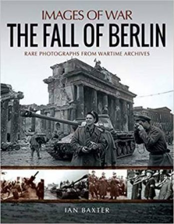 Fall Of Berlin: Rare Photographs From Wartime Archives by Ian Baxter