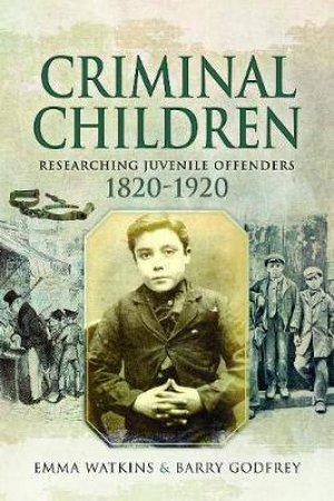 Criminal Children: Researching Juvenile Offenders 1820-1920 by Emma Watkins & Barry Godfrey