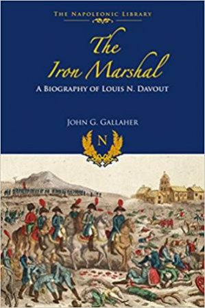 The Iron Marshall: A Biography Of Louis N. Davout by John G. Gallaher