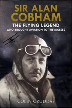 Sir Alan Cobham: The Flying Legend Who Brought Aviation To The Masses by Colin Cruddas