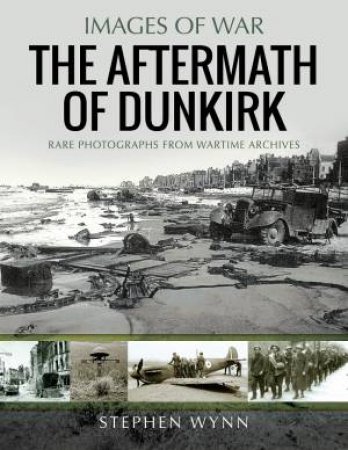 The Aftermath Of Dunkirk: Rare Photographs From Wartime Archives by Stephen Wynn