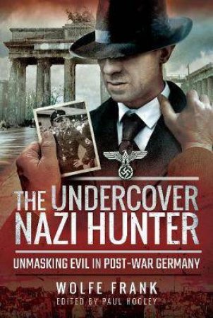 Undercover Nazi Hunter: Unmasking Evil In Post-War Germany by Wolfe Frank