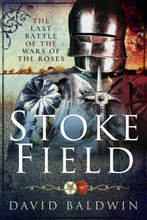 Stoke Field: The Last Battle Of The Roses by David Baldwin