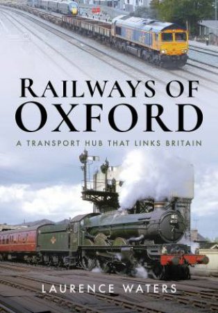 Railways Of Oxford: A Transport Hub That Links Britain by Laurence Waters