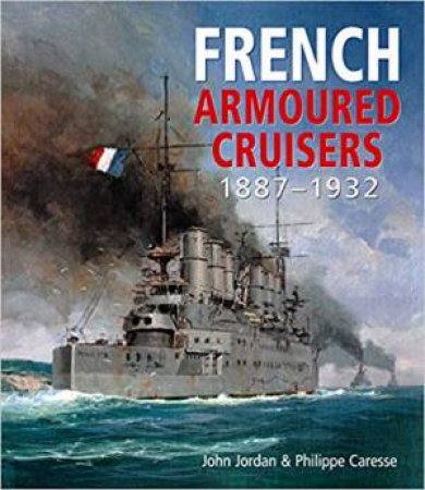 French Armoured Cruisers: 1887-1932 by Jordan John & Caresse Philippe