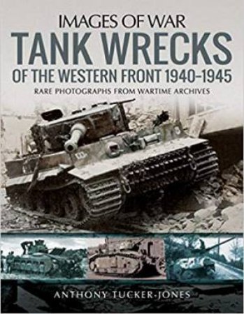 Tank Wrecks Of The Western Front 1940-1945 by Anthony Tucker-Jones