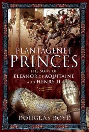 Plantagenet Princes: Sons Of Eleanor Of Aquitaine And Henry II by Douglas Boyd