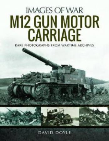 M12 Gun Motor Carriage: Rare Photographs From Wartime Archives by David Doyle