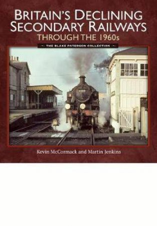 Britain's Declining Secondary Railways Through The 1960s by Kevin McCormack & Martin Jenkins