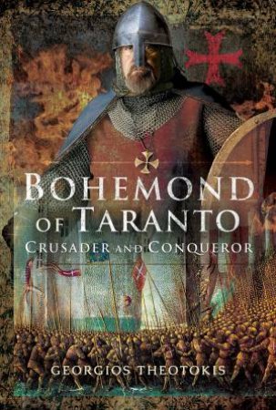 Bohemond Of Taranto: Crusader And Conqueror by Georgios Theotokis