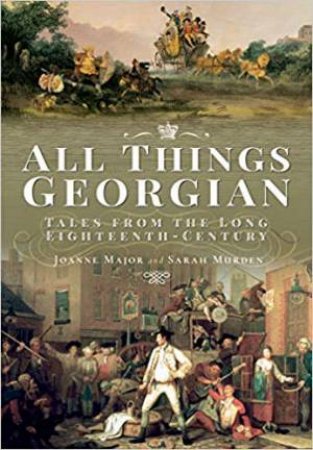 All Things Georgian: Tales From The Long Eighteenth Century by Joanne Major & Sarah Murden